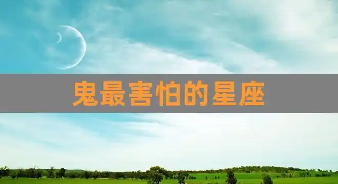鬼最害怕的星座(鬼最怕的五大星座)