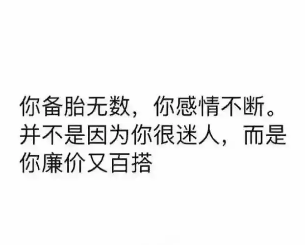 你备胎无数,你感情不断.并不是因为你很迷人,而是你廉价又百搭